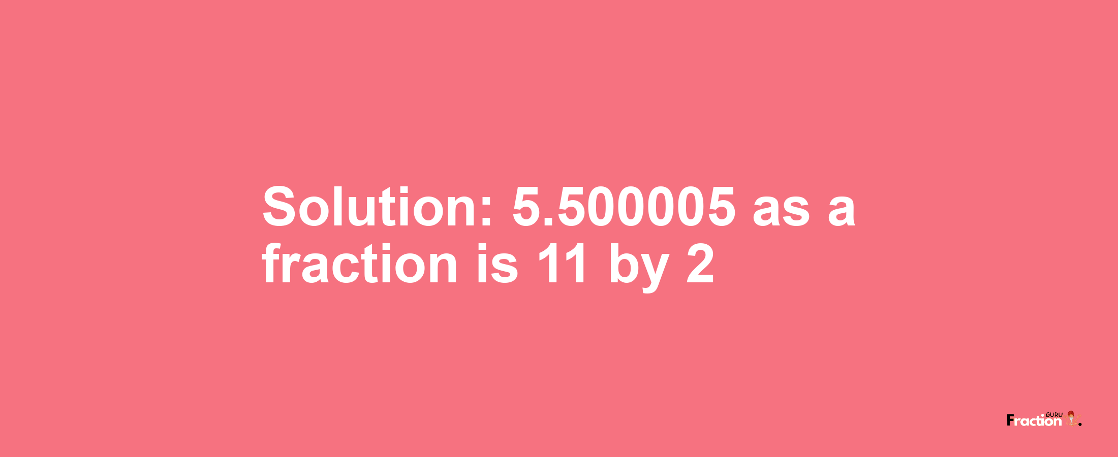 Solution:5.500005 as a fraction is 11/2